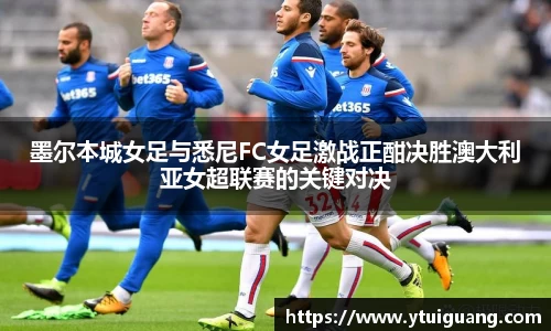 墨尔本城女足与悉尼FC女足激战正酣决胜澳大利亚女超联赛的关键对决