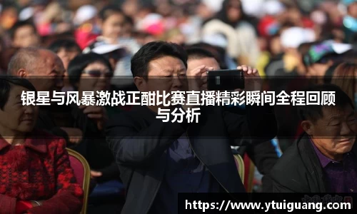银星与风暴激战正酣比赛直播精彩瞬间全程回顾与分析