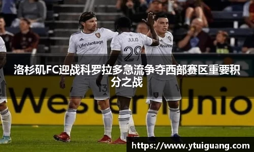 洛杉矶FC迎战科罗拉多急流争夺西部赛区重要积分之战