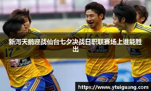 新泻天鹅迎战仙台七夕决战日职联赛场上谁能胜出